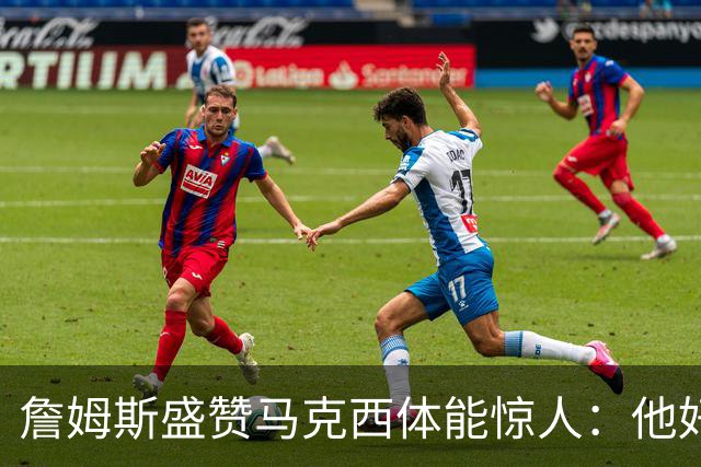 詹姆斯盛赞马克西体能惊人:他好像根本不会累